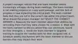 A project manager notices that one team member seems increasingly unhappy during team meetings. The team member is not making progress on a key work package, and this lack of progress is now impacting the critical path. The team member feels that they are not in the correct role within the project team. What should the project manager do? SELECT THE CORRECT ANSWER a. Reassure the team member about their abilities by reminding them that they were chosen for a reason. b. Meet with the team member to discuss where they can contribute, based on their strengths. c. Enroll the team member in targeted training to acquire the needed skills for their assigned role. d. Schedule weekly touchpoints with the team member to discuss barriers that may impact their work.