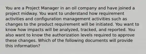 You are a Project Manager in an oil company and have joined a project midway. You want to understand how requirement activities and configuration management activities such as changes to the product requirement will be initiated. You want to know how impacts will be analyzed, tracked, and reported. You also want to know the authorization levels required to approve these changes. Which of the following documents will provide this information?