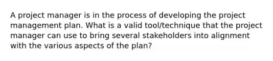 A project manager is in the process of developing the project management plan. What is a valid tool/technique that the project manager can use to bring several stakeholders into alignment with the various aspects of the plan?