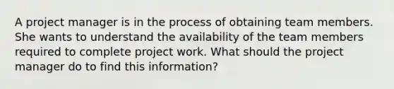 A project manager is in the process of obtaining team members. She wants to understand the availability of the team members required to complete project work. What should the project manager do to find this information?