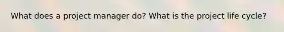 What does a project manager do? What is the project life cycle?