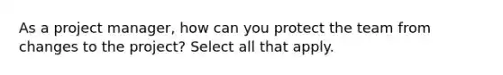 As a project manager, how can you protect the team from changes to the project? Select all that apply.