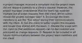 A project manager received a complaint that the project team did not respond correctly to a client's request. However, the project manager understands that the team has received multiple out-of-scope requests from the client. Which action should the project manager take? A: Encourage the team members to ask the "five whys" during their communications with the client. B: Ask the client to better explain the requests and issues they shared with the team. C: Review the scope with the client so that additional requests can be documented and processed as change requests. D: Request to be included in all future communications between the project team members and the client.