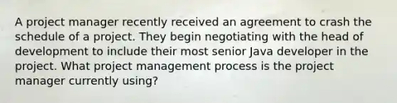 A project manager recently received an agreement to crash the schedule of a project. They begin negotiating with the head of development to include their most senior Java developer in the project. What project management process is the project manager currently using?