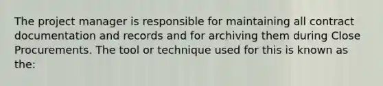 The project manager is responsible for maintaining all contract documentation and records and for archiving them during Close Procurements. The tool or technique used for this is known as the: