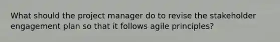 What should the project manager do to revise the stakeholder engagement plan so that it follows agile principles?