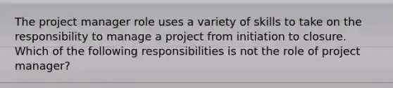 The project manager role uses a variety of skills to take on the responsibility to manage a project from initiation to closure. Which of the following responsibilities is not the role of project manager?