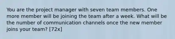 You are the project manager with seven team members. One more member will be joining the team after a week. What will be the number of communication channels once the new member joins your team? [72x]