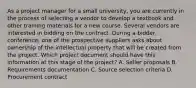 As a project manager for a small university, you are currently in the process of selecting a vendor to develop a textbook and other training materials for a new course. Several vendors are interested in bidding on the contract. During a bidder conference, one of the prospective suppliers asks about ownership of the intellectual property that will be created from the project. Which project document should have this information at this stage of the project? A. Seller proposals B. Requirements documentation C. Source selection criteria D. Procurement contract