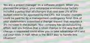 You are a project manager on a software project. When you planned the project, your enterprise environmental factors included a policy that all changes that cost over 2% of the budget need to be approved by the CFO, but smaller changes could be paid for by a management contingency fund. One of your stakeholders submitted a change request that requires a 3% increase in the budget. Your company has an outsourcing effort, and you believe that a small change to the way that the change is requested could allow you to take advantage of it and cut your costs in half. What is the BEST way to handle this situation?