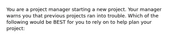 You are a project manager starting a new project. Your manager warns you that previous projects ran into trouble. Which of the following would be BEST for you to rely on to help plan your project: