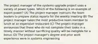 The project manager of the systems upgrade project uses a variety of power types. Which of the following is an example of expert power? (A) The project manager instructs the team leaders to prepare status reports for the weekly meeting (B) The project manager takes the most productive team member to lunch at an expensive restaurant (C) The project manager announces that those who do not complete their tasks in a timely manner without sacrificing quality will be ineligible for a bonus (D) The project manager's degree and prior work experience were in systems engineering