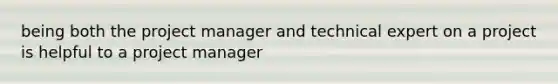 being both the project manager and technical expert on a project is helpful to a project manager