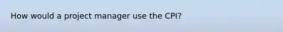 How would a project manager use the CPI?