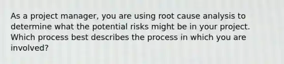 As a project manager, you are using root cause analysis to determine what the potential risks might be in your project. Which process best describes the process in which you are involved?