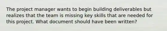 The project manager wants to begin building deliverables but realizes that the team is missing key skills that are needed for this project. What document should have been written?