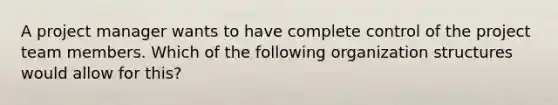 A project manager wants to have complete control of the project team members. Which of the following organization structures would allow for this?