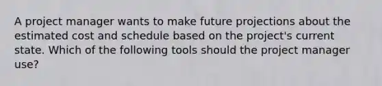 A project manager wants to make future projections about the estimated cost and schedule based on the project's current state. Which of the following tools should the project manager use?