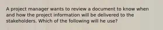 A project manager wants to review a document to know when and how the project information will be delivered to the stakeholders. Which of the following will he use?