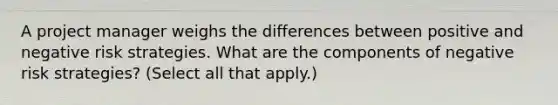 A project manager weighs the differences between positive and negative risk strategies. What are the components of negative risk strategies? (Select all that apply.)