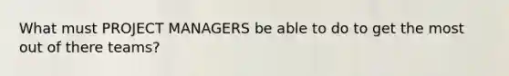 What must PROJECT MANAGERS be able to do to get the most out of there teams?