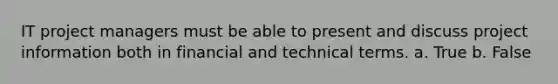 IT project managers must be able to present and discuss project information both in financial and technical terms. a. True b. False