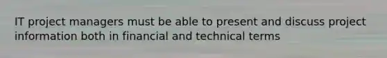 IT project managers must be able to present and discuss project information both in financial and technical terms