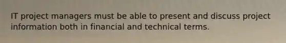 IT project managers must be able to present and discuss project information both in financial and technical terms.