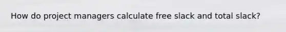 How do project managers calculate free slack and total slack?