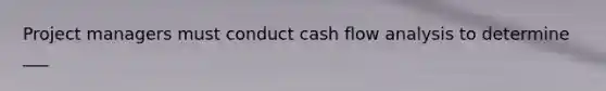 Project managers must conduct cash flow analysis to determine ___