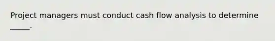 Project managers must conduct cash flow analysis to determine _____.