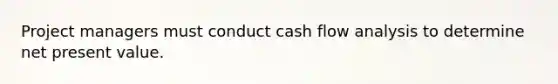 Project managers must conduct cash flow analysis to determine net present value.