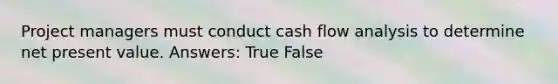 Project managers must conduct cash flow analysis to determine net present value. Answers: True False