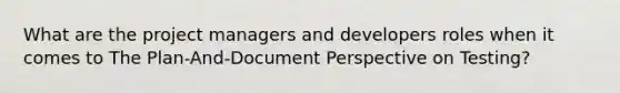 What are the project managers and developers roles when it comes to The Plan-And-Document Perspective on Testing?