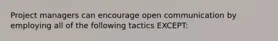 Project managers can encourage open communication by employing all of the following tactics EXCEPT: