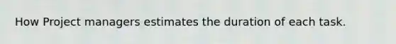 How Project managers estimates the duration of each task.