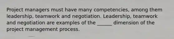 Project managers must have many competencies, among them leadership, teamwork and negotiation. Leadership, teamwork and negotiation are examples of the ______ dimension of the project management process.