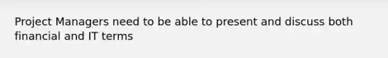 Project Managers need to be able to present and discuss both financial and IT terms