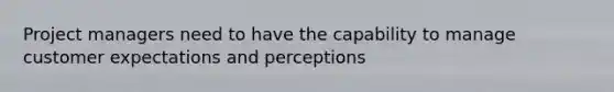 Project managers need to have the capability to manage customer expectations and perceptions