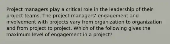 Project managers play a critical role in the leadership of their project teams. The project managers' engagement and involvement with projects vary from organization to organization and from project to project. Which of the following gives the maximum level of engagement in a project?