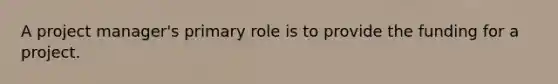 A project manager's primary role is to provide the funding for a project.