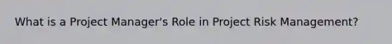 What is a Project Manager's Role in Project Risk Management?