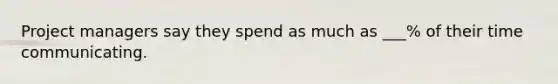Project managers say they spend as much as ___% of their time communicating.