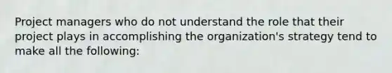 Project managers who do not understand the role that their project plays in accomplishing the organization's strategy tend to make all the following: