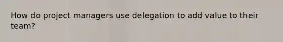 How do project managers use delegation to add value to their team?