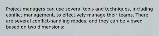 Project managers can use several tools and techniques, including conflict management, to effectively manage their teams. There are several conflict-handling modes, and they can be viewed based on two dimensions: