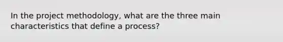 In the project methodology, what are the three main characteristics that define a process?