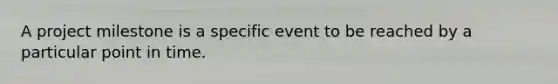 A project milestone is a specific event to be reached by a particular point in time.