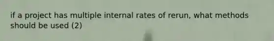 if a project has multiple internal rates of rerun, what methods should be used (2)