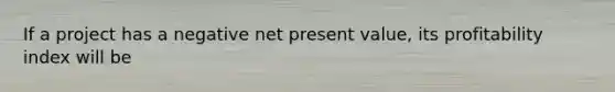 If a project has a negative net present value, its profitability index will be